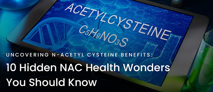 Uncovering N-Acetyl Cysteine Benefits: 10 Hidden NAC Health Wonders You Should Know